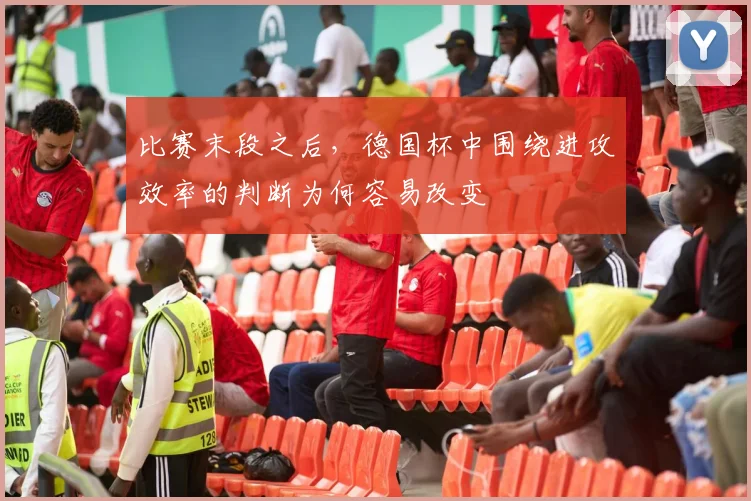 比赛末段之后，德国杯中围绕进攻效率的判断为何容易改变