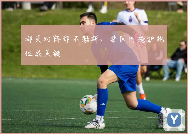 都灵对阵那不勒斯，禁区内掩护跑位成关键