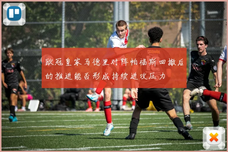 欧冠皇家马德里对阵帕福斯回撤后的推进能否形成持续进攻压力