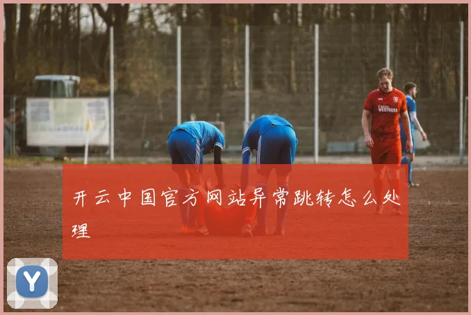 开云中国官方网站异常跳转怎么处理