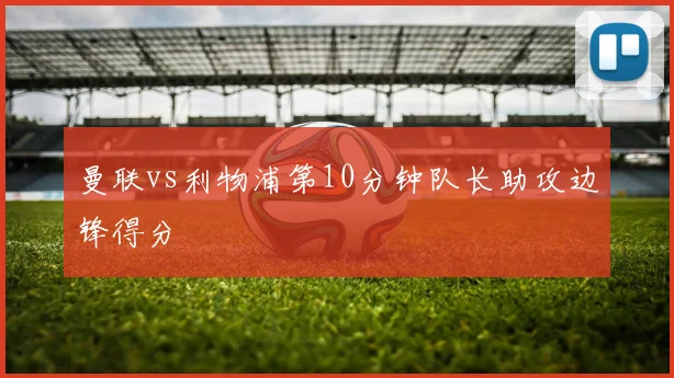 曼联vs利物浦第10分钟队长助攻边锋得分