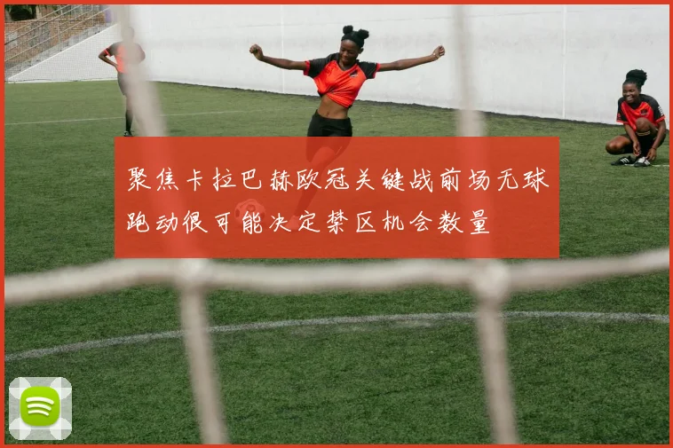 聚焦卡拉巴赫欧冠关键战前场无球跑动很可能决定禁区机会数量