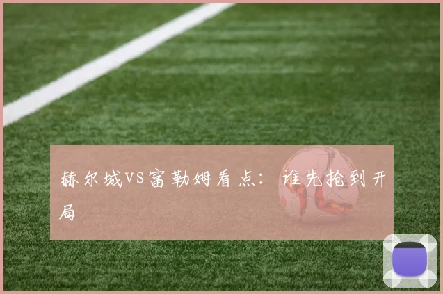 赫尔城vs富勒姆看点:谁先抢到开局