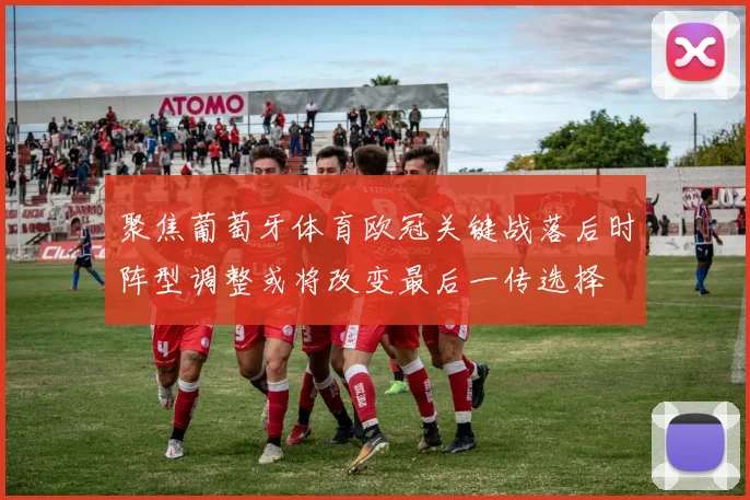 聚焦葡萄牙体育欧冠关键战落后时阵型调整或将改变最后一传选择