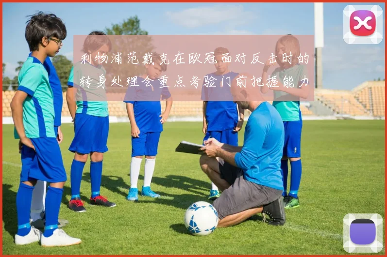 利物浦范戴克在欧冠面对反击时的转身处理会重点考验门前把握能力