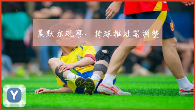 莱默尔观察,持球推进需调整