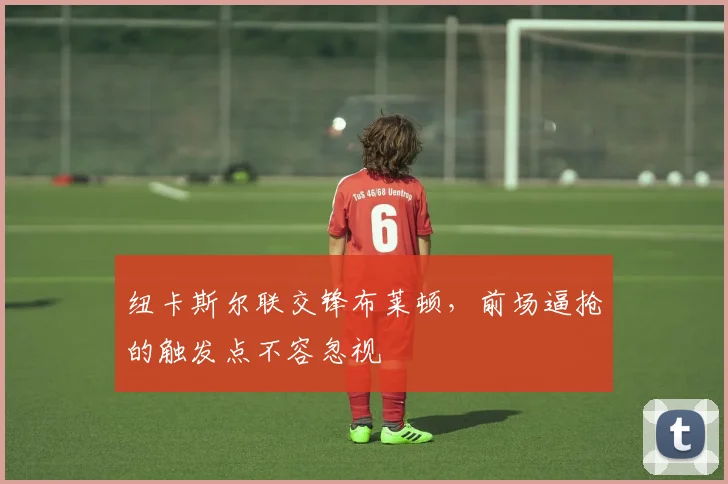 纽卡斯尔联交锋布莱顿，前场逼抢的触发点不容忽视