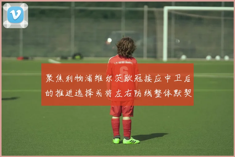 聚焦利物浦维尔茨欧冠接应中卫后的推进选择或将左右防线整体默契