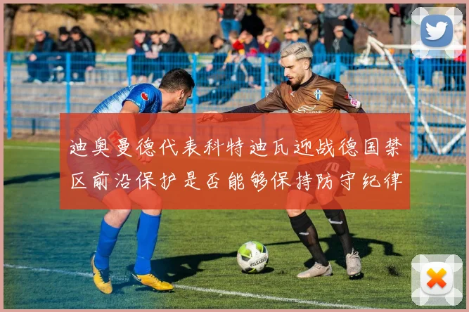 迪奥曼德代表科特迪瓦迎战德国禁区前沿保护是否能够保持防守纪律