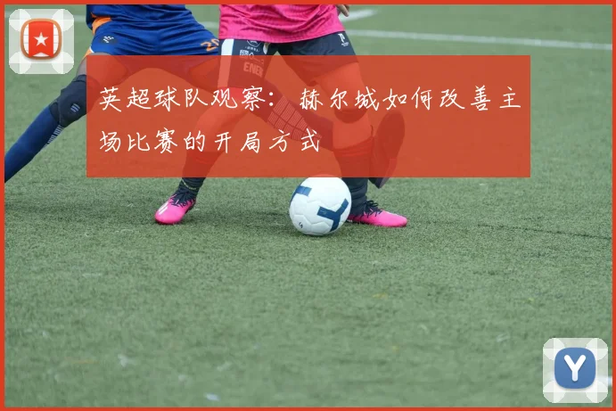 英超球队观察:赫尔城如何改善主场比赛的开局方式