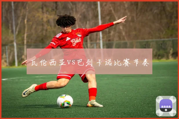 瓦伦西亚vs巴列卡诺比赛节奏