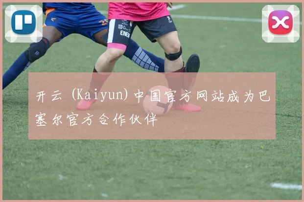 开云 (Kaiyun)中国官方网站成为巴塞尔官方合作伙伴