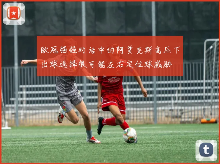 欧冠强强对话中的阿贾克斯高压下出球选择很可能左右定位球威胁