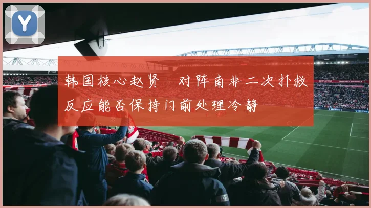 韩国核心赵贤祐对阵南非二次扑救反应能否保持门前处理冷静