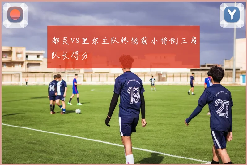 都灵vs里尔主队终场前小将倒三角队长得分