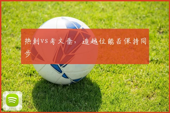 热刺vs考文垂,造越位能否保持同步