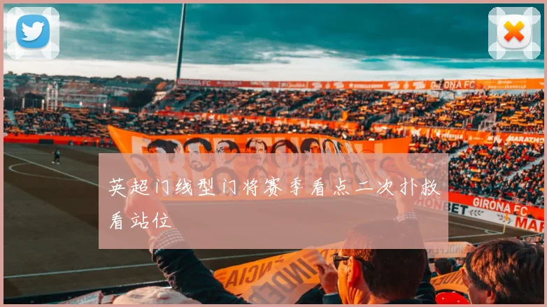 英超门线型门将赛季看点二次扑救看站位