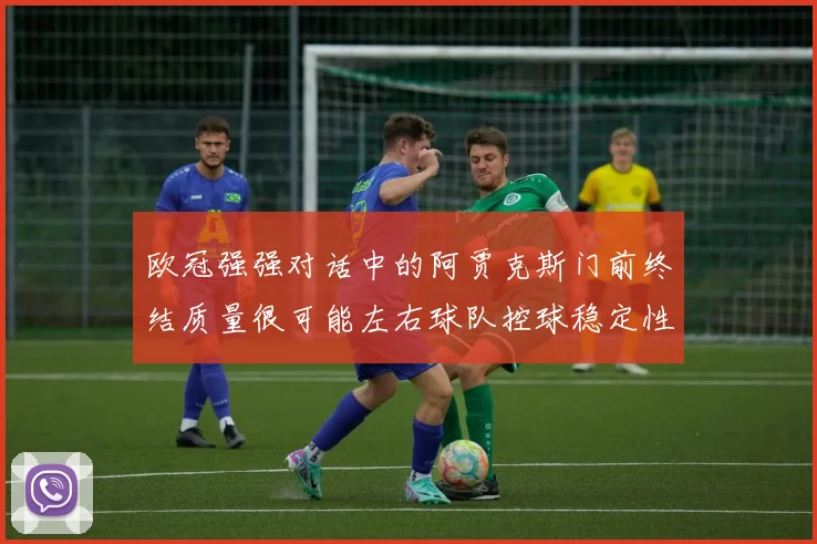欧冠强强对话中的阿贾克斯门前终结质量很可能左右球队控球稳定性