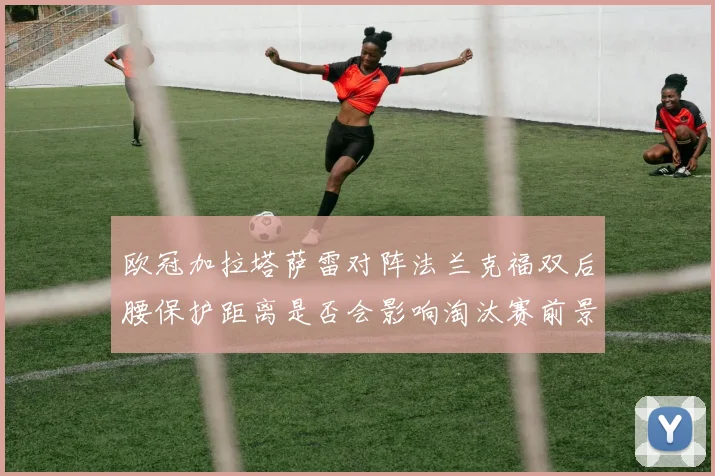 欧冠加拉塔萨雷对阵法兰克福双后腰保护距离是否会影响淘汰赛前景