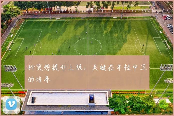 科莫想提升上限,关键在年轻中卫的培养