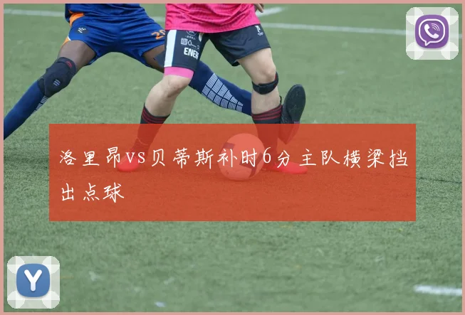 洛里昂vs贝蒂斯补时6分主队横梁挡出点球