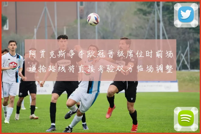阿贾克斯争夺欧冠晋级席位时前场逼抢路线将直接考验双方临场调整